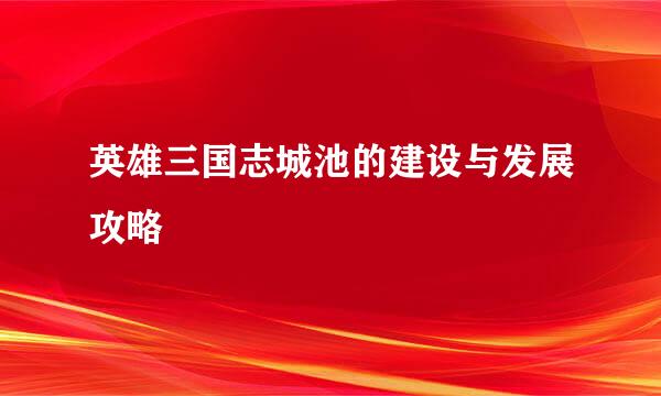 英雄三国志城池的建设与发展攻略