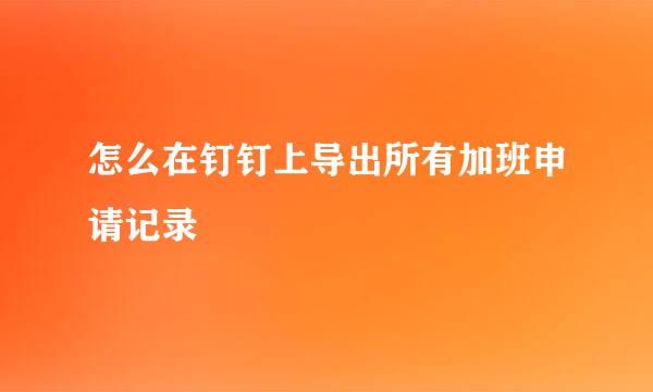 怎么在钉钉上导出所有加班申请记录
