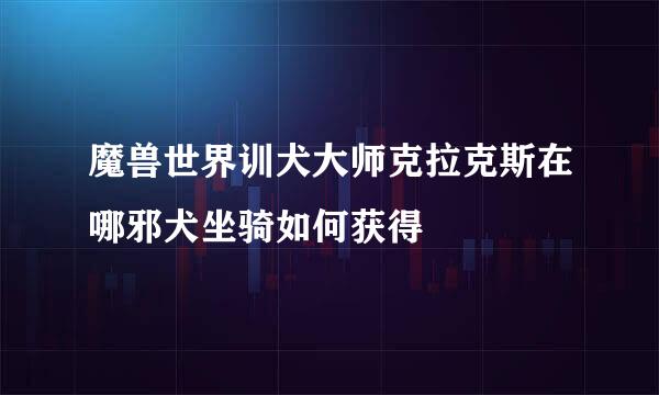 魔兽世界训犬大师克拉克斯在哪邪犬坐骑如何获得