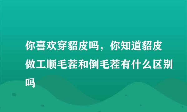 你喜欢穿貂皮吗,你知道貂皮做工顺毛茬和倒毛茬有什么区别吗