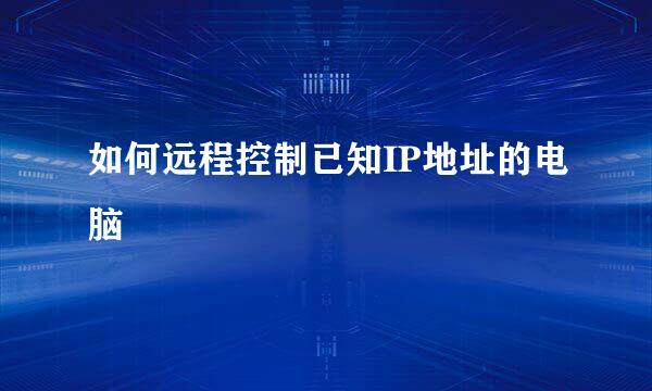 如何远程控制已知IP地址的电脑