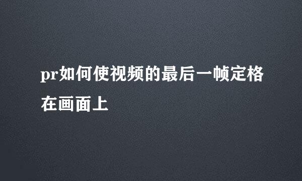 pr如何使视频的最后一帧定格在画面上