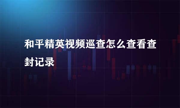 和平精英视频巡查怎么查看查封记录