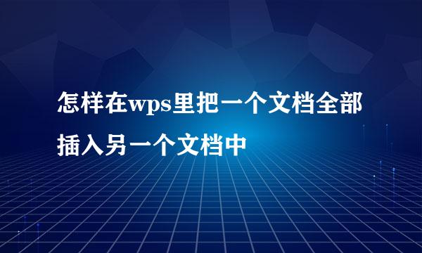 怎样在wps里把一个文档全部插入另一个文档中