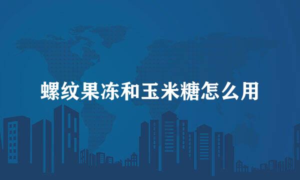 螺纹果冻和玉米糖怎么用