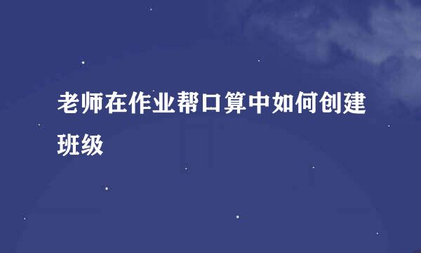 老师在作业帮口算中如何创建班级