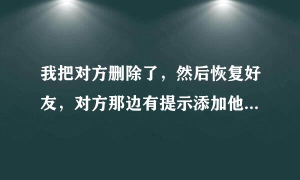 我把对方删除了，然后恢复好友，对方那边有提示添加他为好友吗