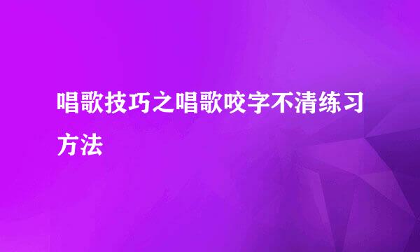 唱歌技巧之唱歌咬字不清练习方法