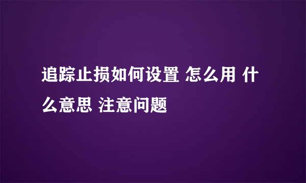 追踪止损如何设置 怎么用 什么意思 注意问题