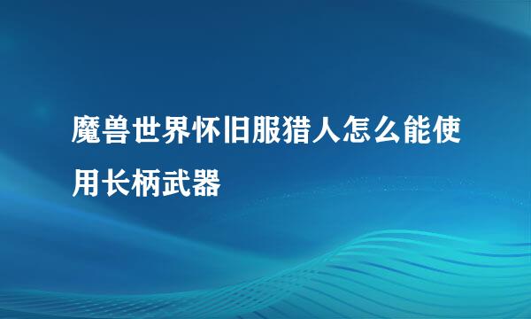 魔兽世界怀旧服猎人怎么能使用长柄武器