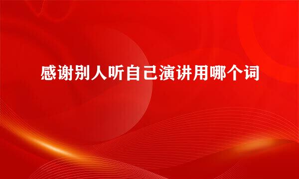 感谢别人听自己演讲用哪个词