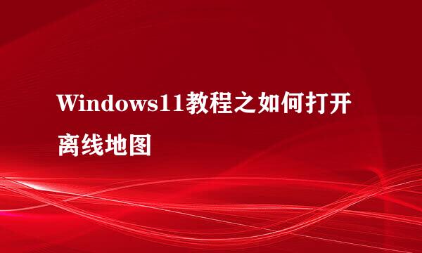 Windows11教程之如何打开离线地图