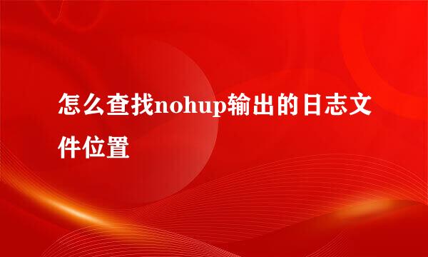 怎么查找nohup输出的日志文件位置