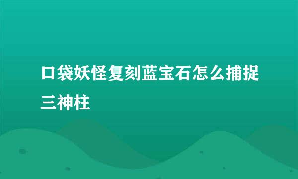 口袋妖怪复刻蓝宝石怎么捕捉三神柱