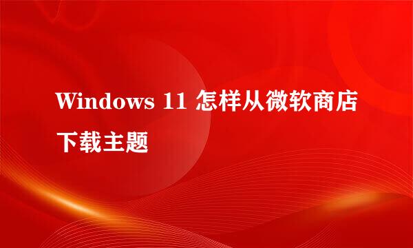 Windows 11 怎样从微软商店下载主题