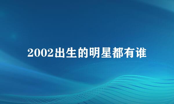 2002出生的明星都有谁