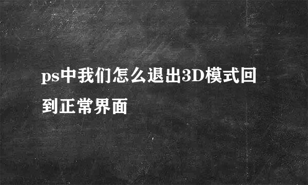 ps中我们怎么退出3D模式回到正常界面