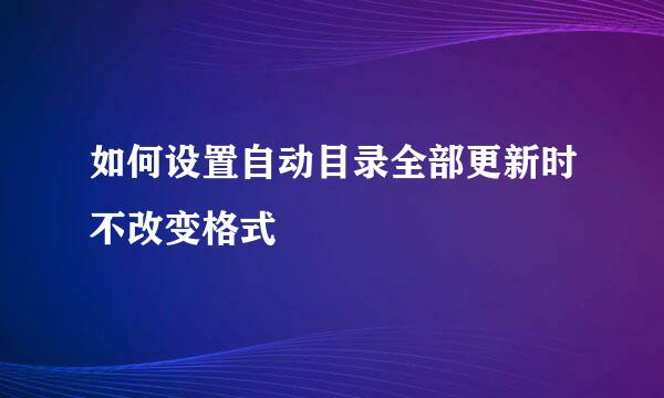 如何设置自动目录全部更新时不改变格式