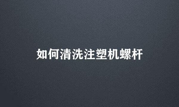如何清洗注塑机螺杆