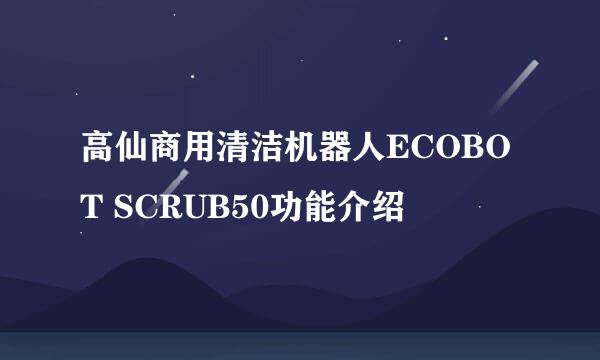 高仙商用清洁机器人ECOBOT SCRUB50功能介绍