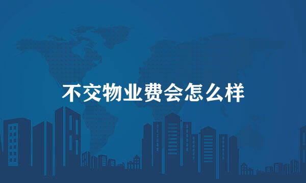 不交物业费会怎么样