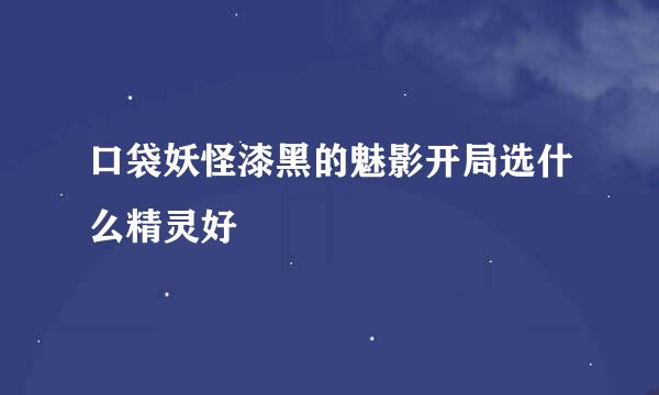 口袋妖怪漆黑的魅影开局选什么精灵好