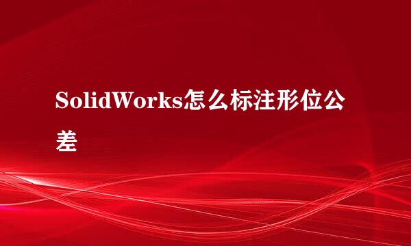 SolidWorks怎么标注形位公差