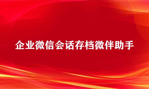 企业微信会话存档微伴助手