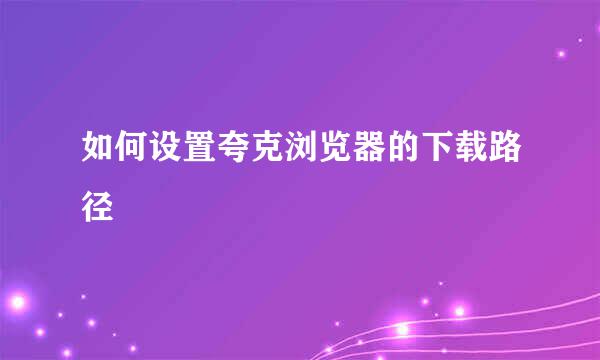 如何设置夸克浏览器的下载路径