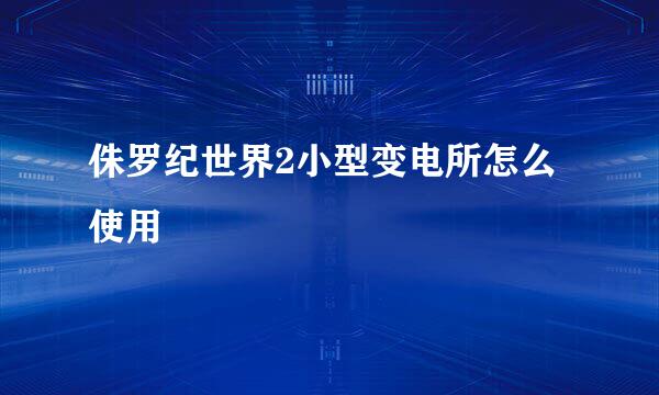侏罗纪世界2小型变电所怎么使用