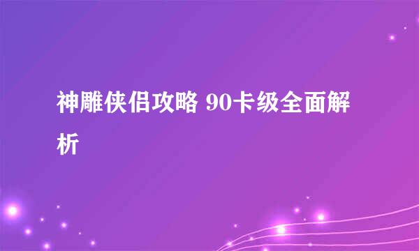 神雕侠侣攻略 90卡级全面解析