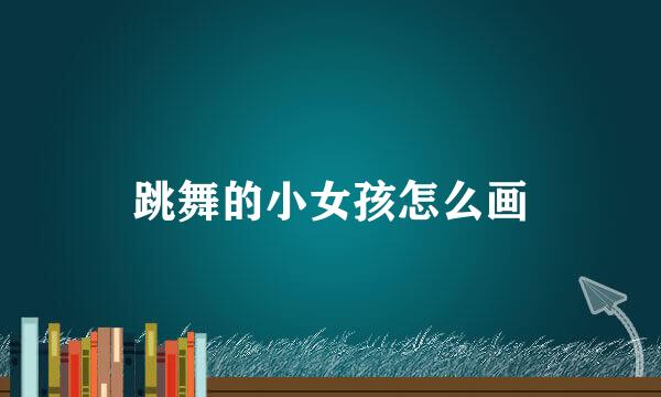跳舞的小女孩怎么画