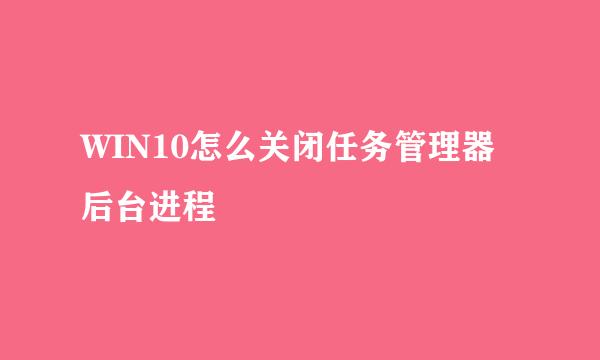 WIN10怎么关闭任务管理器后台进程