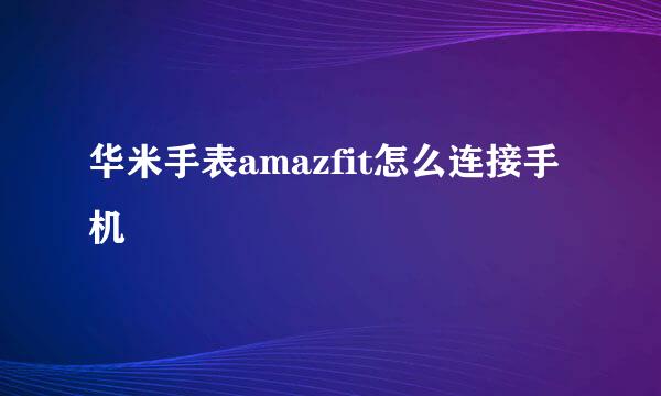 华米手表amazfit怎么连接手机