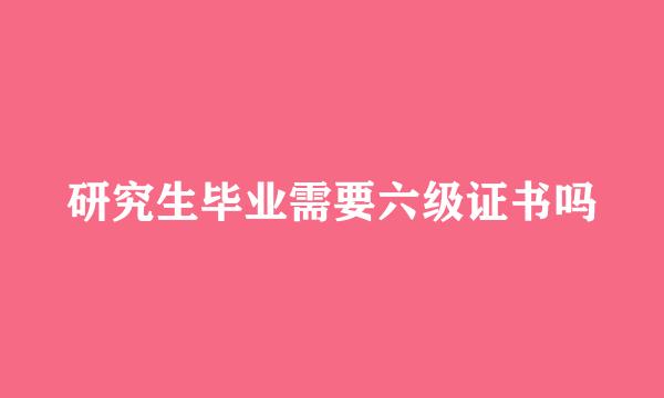 研究生毕业需要六级证书吗