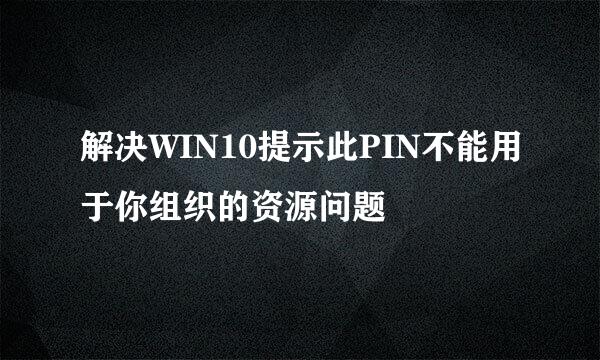 解决WIN10提示此PIN不能用于你组织的资源问题