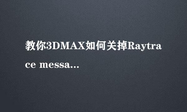 教你3DMAX如何关掉Raytrace messages窗口
