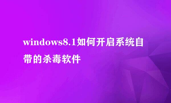 windows8.1如何开启系统自带的杀毒软件