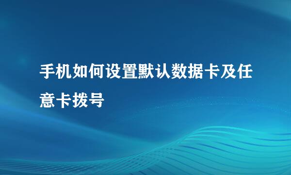 手机如何设置默认数据卡及任意卡拨号