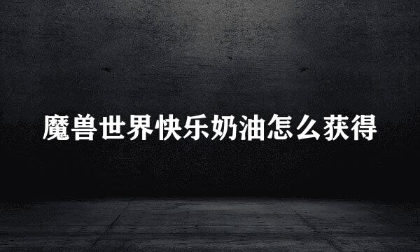 魔兽世界快乐奶油怎么获得