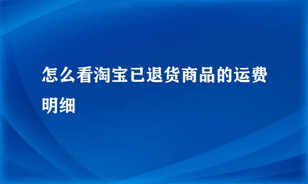 怎么看淘宝已退货商品的运费明细