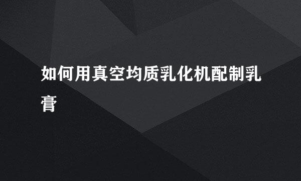 如何用真空均质乳化机配制乳膏