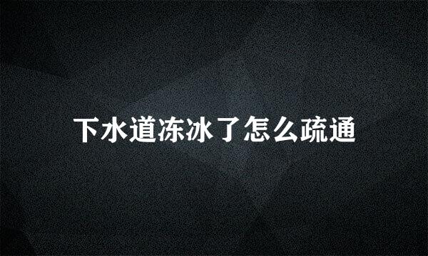 下水道冻冰了怎么疏通
