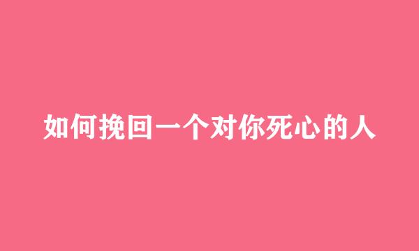如何挽回一个对你死心的人