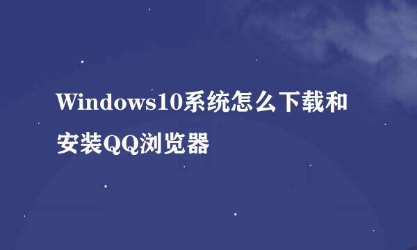 Windows10系统怎么下载和安装QQ浏览器