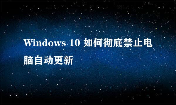 Windows 10 如何彻底禁止电脑自动更新