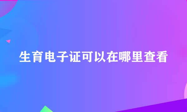 生育电子证可以在哪里查看