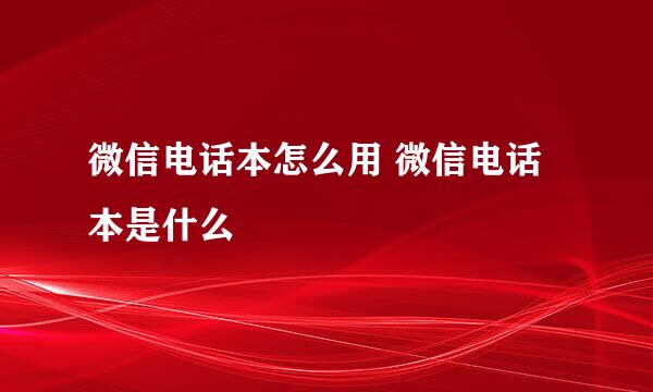 微信电话本怎么用 微信电话本是什么