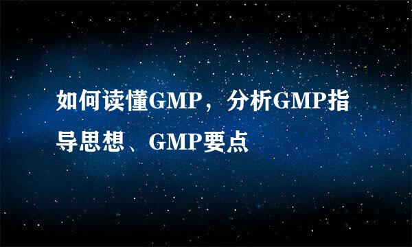 如何读懂GMP，分析GMP指导思想、GMP要点