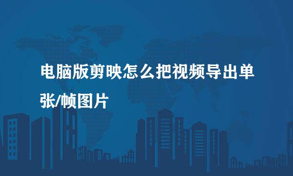 电脑版剪映怎么把视频导出单张/帧图片